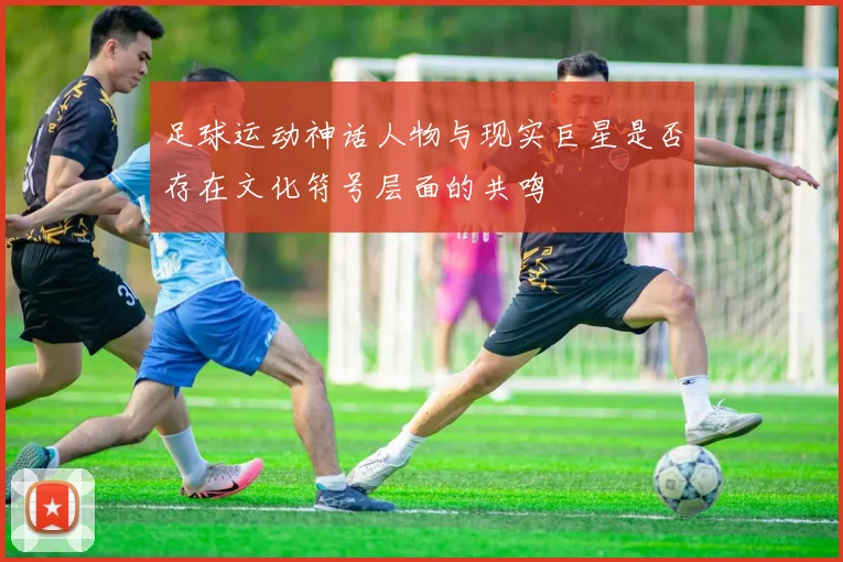 足球运动神话人物与现实巨星是否存在文化符号层面的共鸣