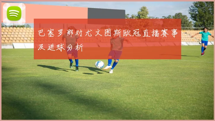 巴塞罗那对尤文图斯欧冠直播赛事及进球分析