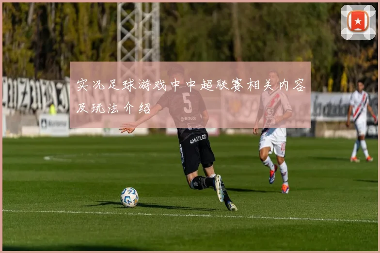实况足球游戏中中超联赛相关内容及玩法介绍