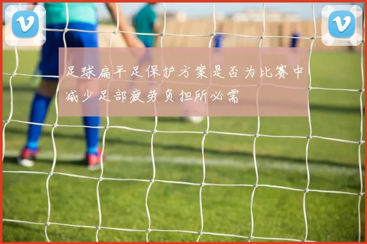 足球扁平足保护方案是否为比赛中减少足部疲劳负担所必需