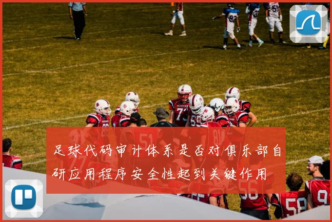 足球代码审计体系是否对俱乐部自研应用程序安全性起到关键作用
