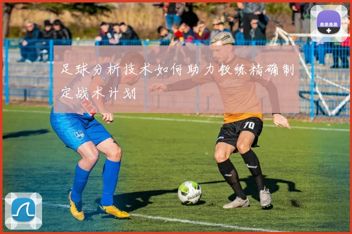 足球分析技术如何助力教练精确制定战术计划