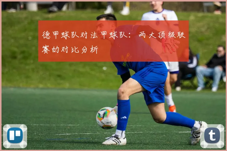 德甲球队对法甲球队：两大顶级联赛的对比分析