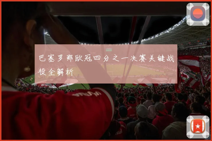巴塞罗那欧冠四分之一决赛关键战役全解析
