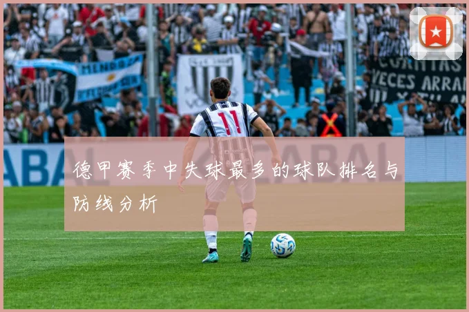 德甲赛季中失球最多的球队排名与防线分析